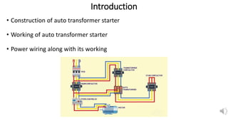 Introduction
• Construction of auto transformer starter
• Working of auto transformer starter
• Power wiring along with its working
 