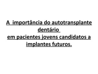 A importância do autotransplante
           dentário
em pacientes jovens candidatos a
       implantes futuros.
 