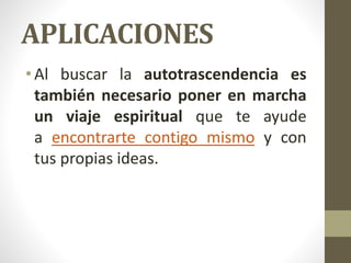 APLICACIONES
•Al buscar la autotrascendencia es
también necesario poner en marcha
un viaje espiritual que te ayude
a encontrarte contigo mismo y con
tus propias ideas.
 