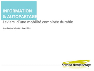 INFORMATION & AUTOPARTAGE   Leviers  d’une mobilité combinée durable Jean-Baptiste Schmider - 6 avril 2011 