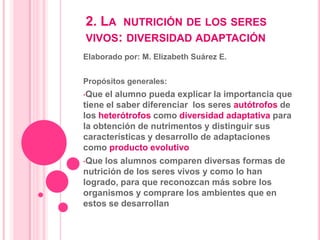 2. La  nutrición de los seres vivos: diversidad adaptación Elaborado por: M. Elizabeth Suárez E. Propósitos generales: ,[object Object]