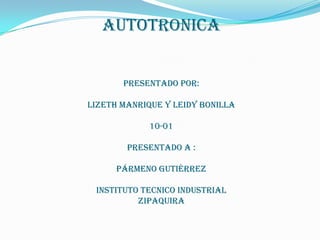 AUTOTRONICA
PRESENTADO POR:
LIZETH MANRIQUE Y LEIDY BONILLA
10-01
presentado a :
Pármeno Gutiérrez
INSTITUTO TECNICO INDUSTRIAL
ZIPAQUIRA
 