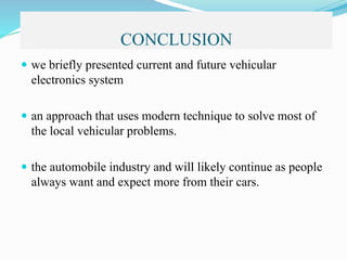 CONCLUSION
 we briefly presented current and future vehicular
electronics system
 an approach that uses modern technique to solve most of
the local vehicular problems.
 the automobile industry and will likely continue as people
always want and expect more from their cars.
 