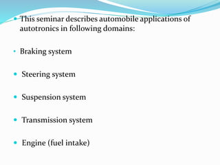  This seminar describes automobile applications of
autotronics in following domains:
• Braking system
 Steering system
 Suspension system
 Transmission system
 Engine (fuel intake)
 