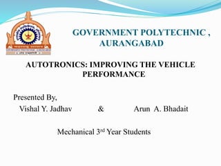 GOVERNMENT POLYTECHNIC ,
AURANGABAD
AUTOTRONICS: IMPROVING THE VEHICLE
PERFORMANCE
Presented By,
Vishal Y. Jadhav & Arun A. Bhadait
Mechanical 3rd Year Students
 