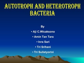 Autotroph and Heterotroph Bacteria By  •  Aji C.Wicaksono •  Amin Tan Tara •  Inra Sari •  Tri Srihani •  Tri Sulistyorini 