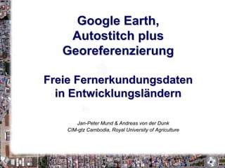 Google Earth,
    Autostitch plus
   Georeferenzierung

Freie Fernerkundungsdaten
  in Entwicklungsländern

      Jan-Peter Mund  Andreas von der Dunk
   CIM-gtz Cambodia, Royal University of Agriculture
 