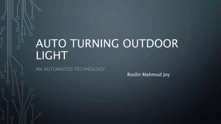 AUTO TURNING OUTDOOR
LIGHT
AN AUTOMATED TECHNOLOGY
Roslin Mahmud Joy
 