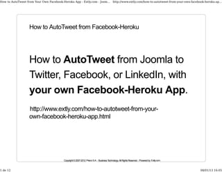 How to AutoTweet from Your Own Facebook-Heroku App - Extly.com - Joom... http://www.extly.com/how-to-autotweet-from-your-own-facebook-heroku-ap...




                   How to AutoTweet from Facebook-Heroku




                   How to AutoTweet from Joomla to
                   Twitter, Facebook, or LinkedIn, with
                   your own Facebook-Heroku App.
                   http://www.extly.com/how-to-autotweet-from-your-
                   own-facebook-heroku-app.html




                                          Copyright © 2007-2012 Prieco S.A. - Business Technology. All Rights Reserved. - Powered by Extly.com.


1 de 12                                                                                                                                           08/01/13 16:05
 