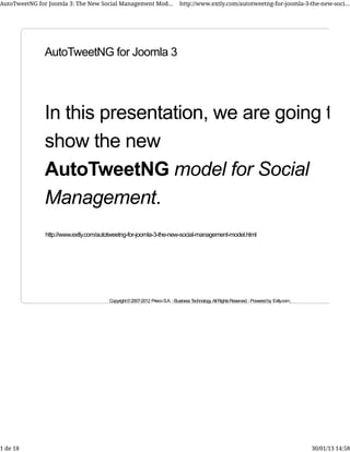 AutoTweetNG for Joomla 3: The New Social Management Mod...                    http://www.extly.com/autotweetng-for-joomla-3-the-new-soci...




              AutoTweetNG for Joomla 3




              In this presentation, we are going to
              show the new
              AutoTweetNG model for Social
              Management.
               http://www.extly.com/autotweetng-for-joomla-3-the-new-social-management-model.html




                                       Copyright © 2007-2012 Prieco S.A. - Business Technology. All Rights Reserved. - Powered by Extly.com.




1 de 18                                                                                                                                        30/01/13 14:58
 