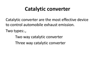 Catalytic converter
Catalytic converter are the most effective device
to control automobile exhaust emission.
Two types:.,
Two way catalytic converter
Three way catalytic converter
 