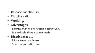 • Release mechanism.
• Clutch shaft.
• Working.
• Advantages:
Easy to change gears than a cone type.
It is reliable than a cone clutch.
• Disadvantages:
More force to release.
Space required is more
 