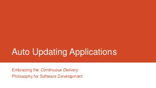 Auto Updating Applications
Embracing the Continuous Delivery
Philosophy for Software Development

 