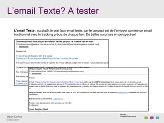L’email Texte? A tester
     L’email Texte : ou plutôt le vrai faux email texte, car le concept est de l’envoyer comme un email
     traditionnel avec le tracking précis de chaque lien. De belles surprises en perspective!




                                                                                Sources :
Open Coffee!                                                                    Ciblage&Performance

04/07/2011!
 