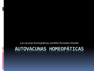 AUTOVACUNAS HOMEOPÁTICAS
Las vacunas homeopáticas, también llamadas nósodes
 