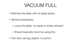 VACUUM FULL
• Rewrites the table with no dead space.
• Serious drawbacks:
‣ Locks the table, no reads or writes allowed!
‣...