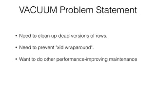 • Need to clean up dead versions of rows.
• Need to prevent "xid wraparound".
• Want to do other performance-improving mai...