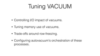 Tuning VACUUM
• Controlling I/O impact of vacuums.
• Tuning memory use of vacuums.
• Trade-offs around row-freezing.
• Con...