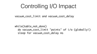 Controlling I/O Impact
vacuum_cost_limit and vacuum_cost_delay
while(table_not_done)
do vacuum_cost_limit "points" of i/o ...