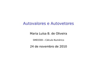 Autovalores e Autovetores
Maria Luísa B. de Oliveira
SME0300 – Cálculo Numérico
24 de novembro de 2010
 
