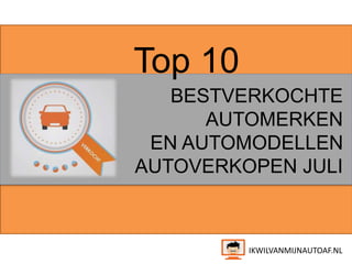 Top 10 
BESTVERKOCHTE 
AUTOMERKEN 
EN AUTOMODELLEN 
AUTOVERKOPEN JULI 
IKWILVANMIJNAUTOAF.NL 
 