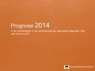 IKWILVANMIJNAUTOAF.NL
Prognose 2014
In de autoverkopen is de verkoopprognose neerwaarts bijgesteld. Hoe
ziet het er nu uit?
 