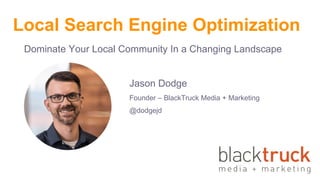 Local Search Engine Optimization
Dominate Your Local Community In a Changing Landscape
Jason Dodge
Founder – BlackTruck Media + Marketing
@dodgejd
 