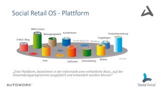Social Retail OS - Plattform
„Eine Plattform, bezeichnet in der Informatik eine einheitliche Basis, auf der
Anwendungsprogramme ausgeführt und entwickelt werden können“
 