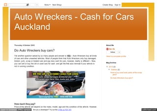 pdfcrowd.comopen in browser PRO version Are you a developer? Try out the HTML to PDF API
Auto Wreckers - Cash for Cars
Auckland
Thursday, 8 October 2015
Do Auto Wreckers buy cars?
Yet another question asked by so many people and answer is YES – Auto Wreckers buy all kinds
of cars and other unwanted vehicles. Most of people think that Auto Wreckers only buy damaged,
broken, junk, scrap or totaled cars and pay less cash for cars, however, reality is different – Now,
you can sell or buy the old or used cars for cash and get the free auto removal if your vehicle is
not in running condition.
Price of the vehicle will depend on the make, model, age and the condition of the vehicle. However,
How much they pay?
Ben Nz
Follow 0
View my complete profile
About Me
▼ 2015 (2)
▼ October (2)
How to buy used auto parts at the scrap
yard?
Do Auto Wreckers buy cars?
Blog Archive
2 More Next Blog» Create Blog Sign In
 