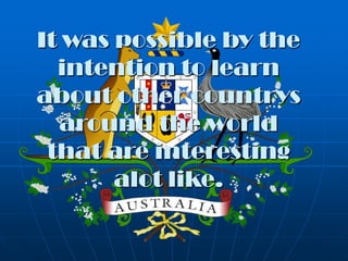 It was possible by the
  intention to learn
about other countrys
  around the world
 that are interesting
       alot like.
 