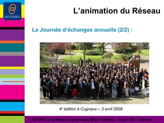L’animation du Réseau La Journée d’échanges annuelle (2/2) : L’ARDESI et le Réseau Cyber-base Midi-Pyrénées – 8 janv 09 - Autrans 4 e  édition à Cugnaux – 3 avril 2008 
