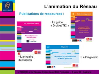L’animation du Réseau Le Diagnostic Publications de ressources : L’ARDESI et le Réseau Cyber-base Midi-Pyrénées – 8 janv 09 - Autrans L’annuaire du Réseau Le guide « Droit et TIC » 