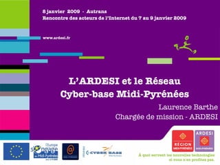 8 janvier  2009  -  Autrans Rencontre des acteurs de l’Internet du 7 au 9 janvier 2009 L’ARDESI et le Réseau Cyber-base Midi-Pyrénées Laurence Barthe Chargée de mission - ARDESI 