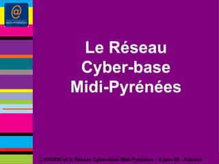 Le Réseau Cyber-base Midi-Pyrénées L’ARDESI et le Réseau Cyber-base Midi-Pyrénées – 8 janv 09 - Autrans 