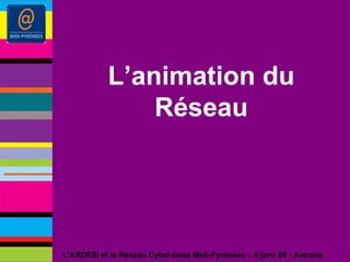 L’animation du Réseau L’ARDESI et le Réseau Cyber-base Midi-Pyrénées – 8 janv 09 - Autrans 