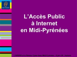L’Accès Public à Internet en Midi-Pyrénées L’ARDESI et le Réseau Cyber-base Midi-Pyrénées – 8 janv 09 - Autrans 