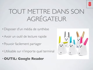 8
     TOUT METTRE DANS SON
          AGRÉGATEUR
• Disposer     d'un média de synthèse

• Avoir   un outil de lecture rapide

• Pouvoir   facilement partager

• Utilisable   sur n'importe quel terminal

• OUTIL:       Google Reader
 
