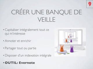 9
      CRÉER UNE BANQUE DE
             VEILLE
• Capitaliser
            intégralement tout ce
 qui m'intéresse

• Annoter    et enrichir

• Partager   tout ou partie

• Disposer   d'un indexation intégrale

• OUTIL:      Evernote
 