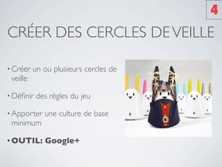 4
CRÉER DES CERCLES DE VEILLE

• Créer   un ou plusieurs cercles de
 veille

• Déﬁnir   des règles du jeu

• Apporter   une culture de base
 minimum

• OUTIL:     Google+
 
