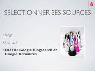 6
SÉLECTIONNER SES SOURCES


• Blogs

• Journaux

• OUTIL:Google Blogsearch et
 Google Actualités
 