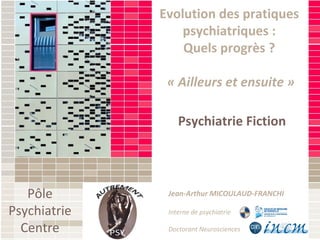 Psychiatrie Fiction Jean-Arthur MICOULAUD-FRANCHI Interne de psychiatrie Doctorant Neurosciences Evolution des pratiques psychiatriques : Quels progrès ? « Ailleurs et ensuite » Pôle Psychiatrie Centre 