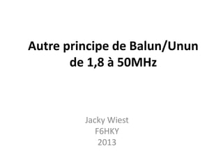 Autre principe de Balun/Unun
de 1,8 à 50MHz

Jacky Wiest
F6HKY
2013

 