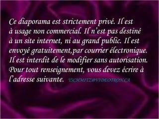 Ce diaporama est strictement privé. Il est à usage non commercial. Il n’est pas destiné à un site internet, ni au grand public. Il est envoyé gratuitement,par courrier électronique. Il est interdit de le modifier sans autorisation. Pour tout renseignement, vous devez écrire à l’adresse suivante.   [email_address] 