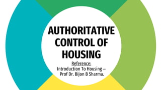 AUTHORITATIVE
CONTROL OF
HOUSING
Reference:
Introduction To Housing –
Prof Dr. Bijon B Sharma.
 