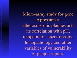 1
Micro-array study for gene
expression in
atherosclerotic plaques and
its correlation with pH,
temperature, spectroscopy,
histopathology,and other
variables of vulnerability
of plaque rupture
 