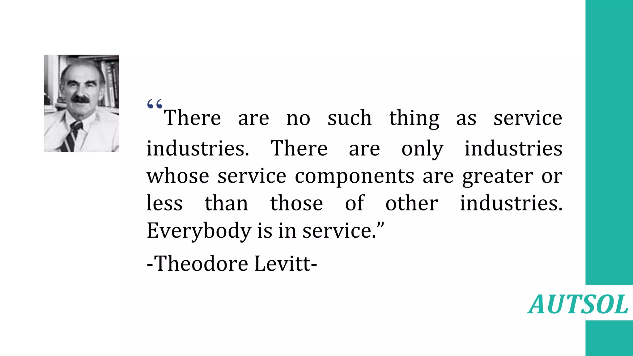 AUTSOL
•“There are no such thing as service
industries. There are only industries
whose service components are greater or
less than those of other industries.
Everybody is in service.”
• -Theodore Levitt-
 