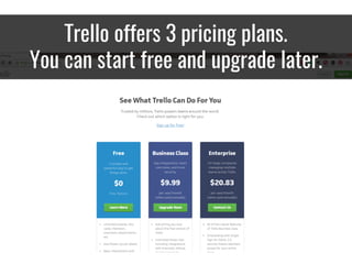 Trello offers 3 pricing plans.
You can start free and upgrade later.
 