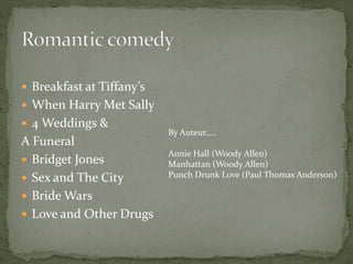  Breakfast at Tiffany’s
 When Harry Met Sally
 4 Weddings &

A Funeral
 Bridget Jones
 Sex and The City
 Bride Wars
 Love and Other Drugs

By Auteur…..
Annie Hall (Woody Allen)
Manhattan (Woody Allen)
Punch Drunk Love (Paul Thomas Anderson)

 