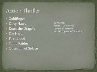  Goldfinger
 Dirty Harry
 Enter the Dragon
 Die Hard

 First Blood
 Tomb Raider
 Quantum of Solace

By Auteur:
Nikita (Luc Besson)
Leon (Luc Besson)
Kill Bill (Quentin Tarantino)

 