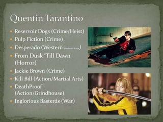  Reservoir Dogs (Crime/Heist)
 Pulp Fiction (Crime)
 Desperado (Western Producer/Actor)

 From Dusk ‘Till Dawn

(Horror)
 Jackie Brown (Crime)
 Kill Bill (Action/Martial Arts)
 DeathProof

(Action/Grindhouse)
 Inglorious Basterds (War)

 